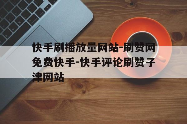 快手播放在线刷网站（快手刷播放在线网址全部）