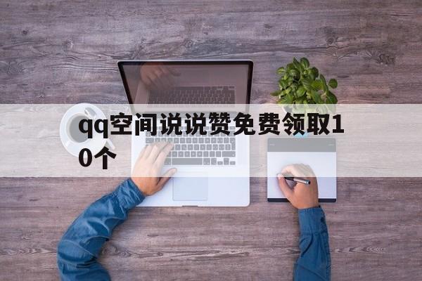 qq空间说说赞免费领取10个（空间说说赞免费领取100个）