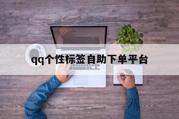 qq个性标签自助下单平台（个性标签自助下单平台是什么）