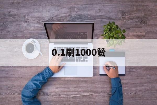 0.1刷1000赞（一元1000赞自助下单平台）