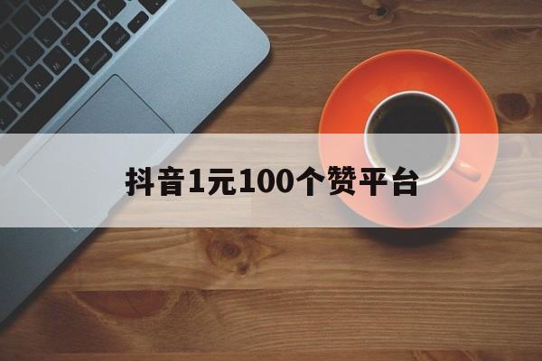 抖音1元100个赞平台（抖音1元100个赞平台能赚多少）