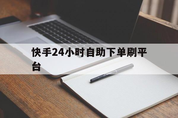 快手24小时自助下单刷平台（快手24小时自助下单）