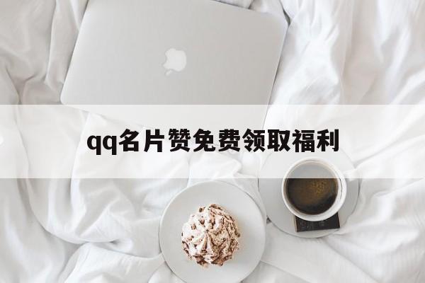 qq名片赞免费领取福利（名片赞免费领取网址大全）