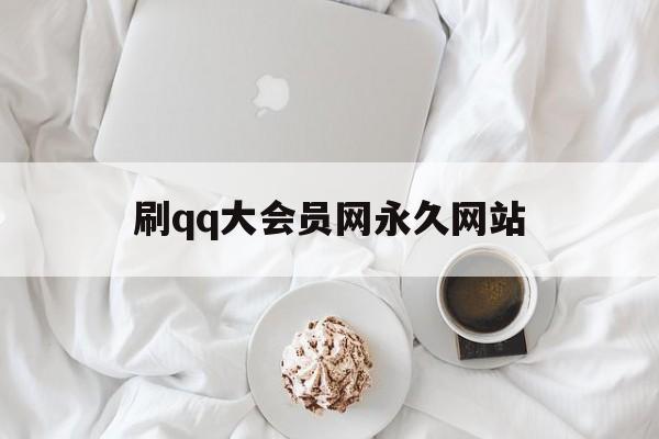 刷qq大会员网永久网站（刷会员网永久网站低价）