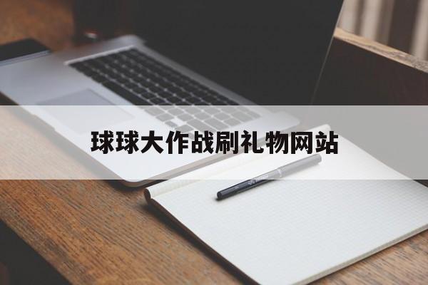 球球大作战刷礼物网站（球球大作战刷礼物观战的网站）