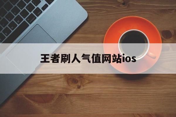 王者刷人气值网站ios（王者荣耀刷人气值网站免费）