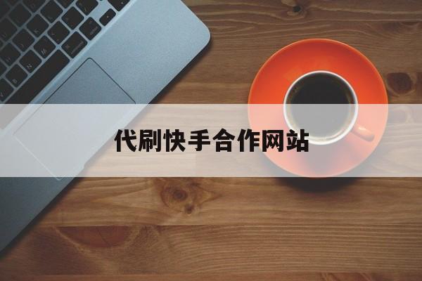 代刷快手合作网站（代刷快手合作网站有哪些）