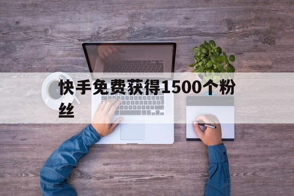 快手免费获得1500个粉丝（快手免费1000千粉丝活粉丝）