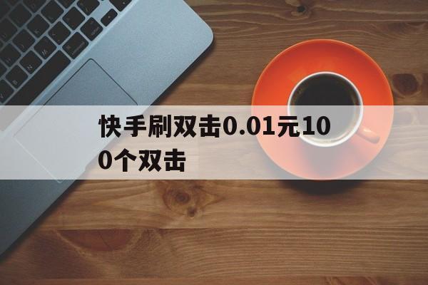 快手刷双击0.01元100个双击（快手刷双击001元100个双击ks链接）