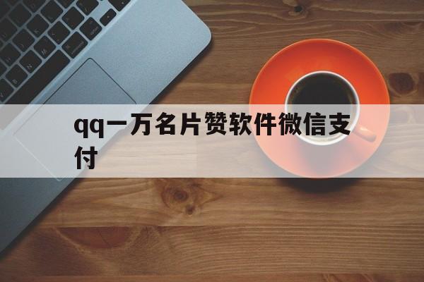 qq一万名片赞软件微信支付（001元一万名片赞支付）