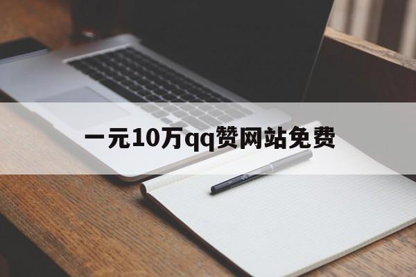 一元10万qq赞网站免费（一元10万赞网站全网最低价）