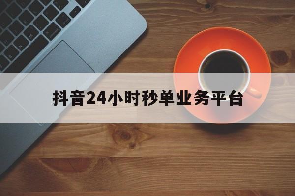 抖音24小时秒单业务平台（抖音24小时秒单业务平台便宜）