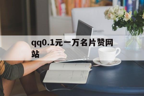 qq0.1元一万名片赞网站（01元10000名片赞）