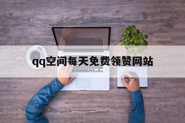 qq空间每天免费领赞网站（每天免费领取空间赞网站）