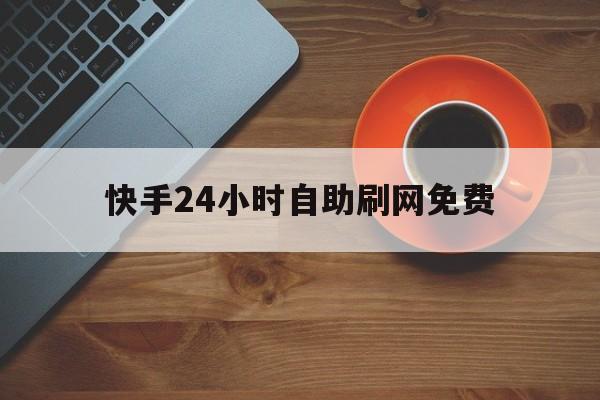 快手24小时自助刷网免费（快手24小时自助刷网免费是真的吗）