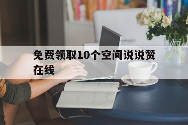 关于免费领取10个空间说说赞在线的信息