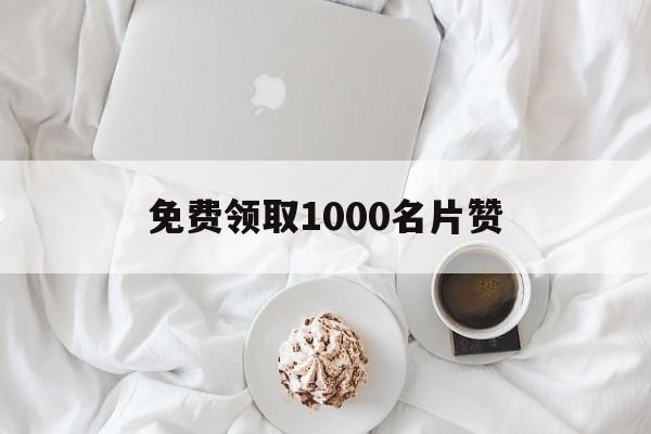 免费领取1000名片赞（免费领取1000名片赞网站）