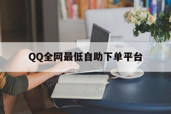 QQ全网最低自助下单平台（自助下单平台免费的~全网下单业务最便宜网址）