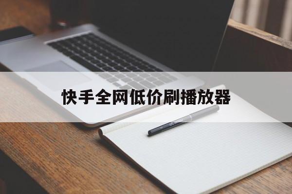 快手全网低价刷播放器（快手刷播放免费刷安卓版本）