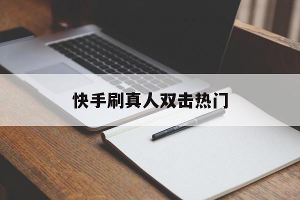 快手刷真人双击热门（快手刷真人双击热门是真的吗）