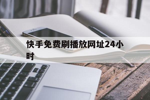 快手免费刷播放网址24小时（快手免费刷播放网址24小时在线微信支付）