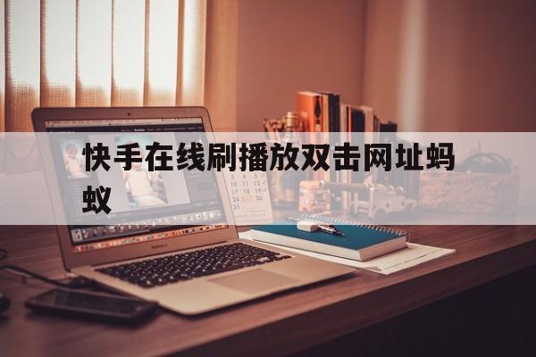 快手在线刷播放双击网址蚂蚁（快手刷播放双击在线网址 app）