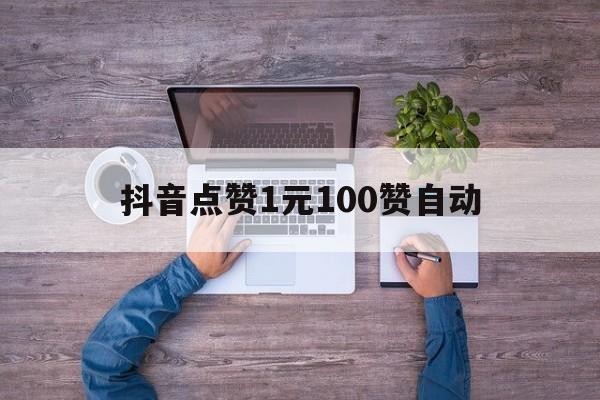 抖音点赞1元100赞自动（抖音点赞1元100赞自动提现）