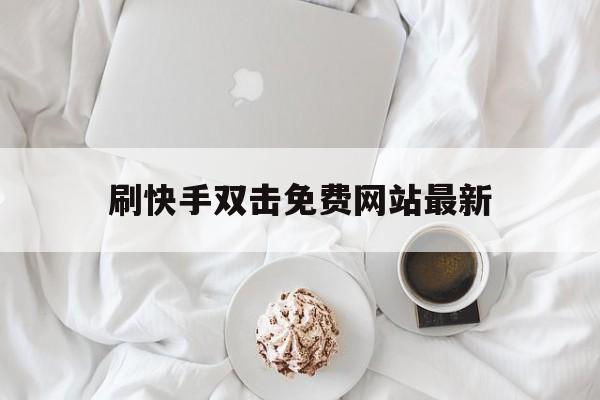 刷快手双击免费网站最新（免费快手刷双击在线网址首页）