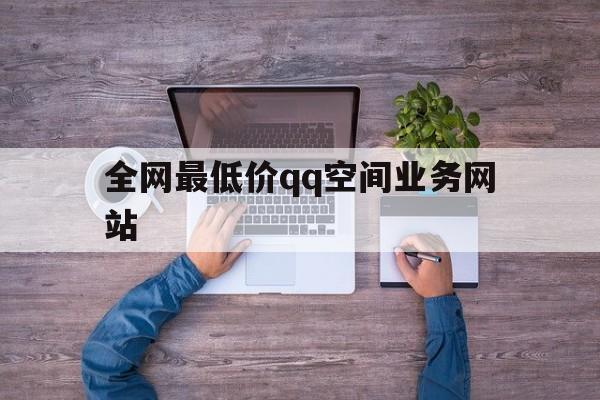 全网最低价qq空间业务网站（全网最低价空间业务网站是什么）