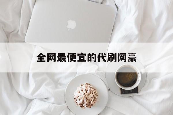 全网最便宜的代刷网豪（全网最便宜的代刷网豪是哪个）