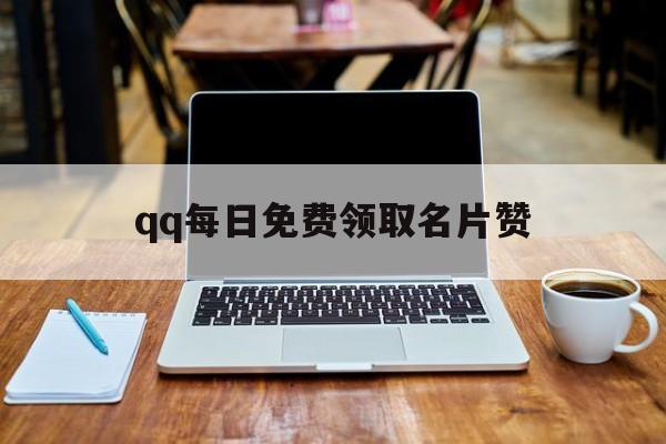 qq每日免费领取名片赞（免费领取名片赞网站大全）