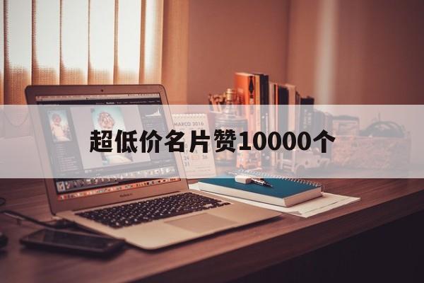 超低价名片赞10000个（全网最便宜名片赞03元10000赞）