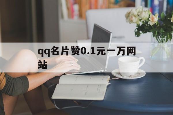 qq名片赞0.1元一万网站（名片赞01元一万网站app）