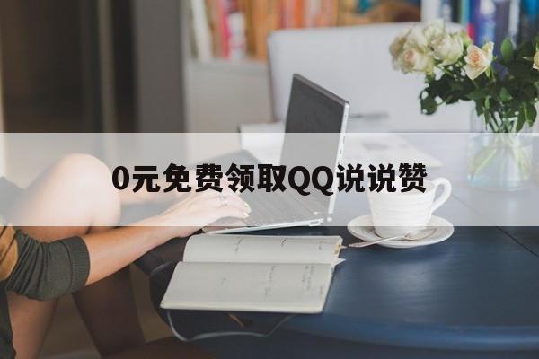 0元免费领取QQ说说赞（免费领取100说说赞）