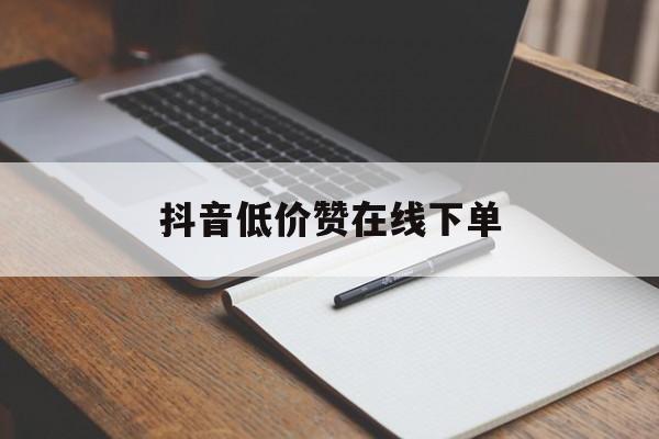 抖音低价赞在线下单（抖音低价赞在线下单有影响吗）