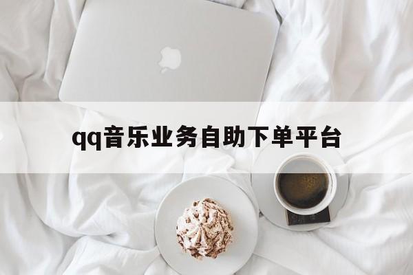 qq音乐业务自助下单平台（ks业务低价自助下单平台网站）