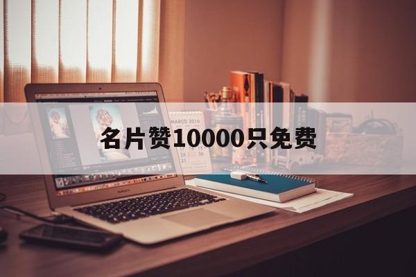 名片赞10000只免费（名片赞免费领取1000赞）