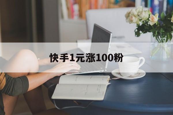 快手1元涨100粉（快手1元涨100粉微信号）