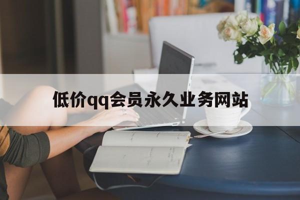 低价qq会员永久业务网站（超低价业务自助下单平台网站）