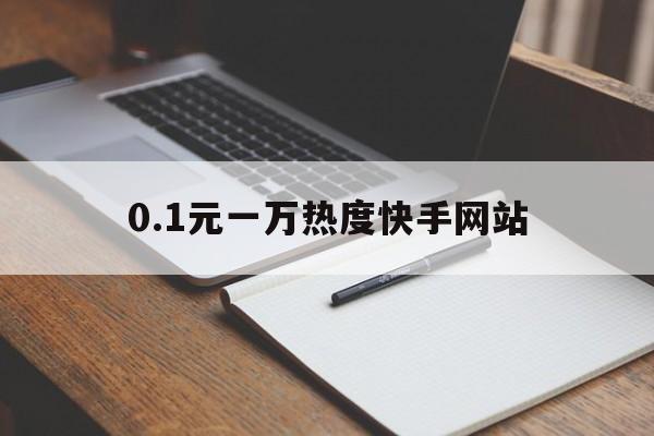 0.1元一万热度快手网站（快手1元10000赞在线网站）