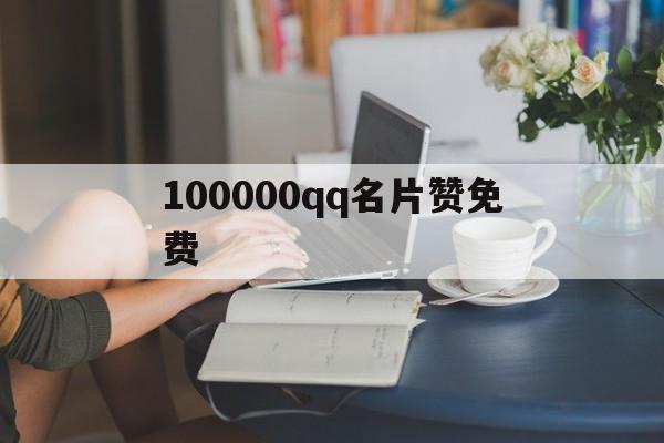 100000qq名片赞免费（名片赞免费领取1000赞网站）