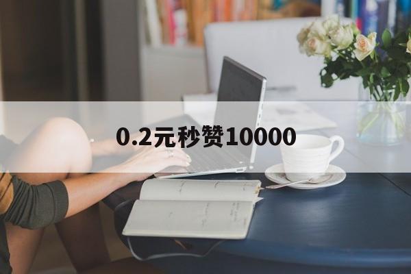 0.2元秒赞10000（02元秒赞10000抖音）