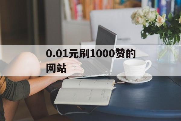 包含0.01元刷1000赞的网站的词条