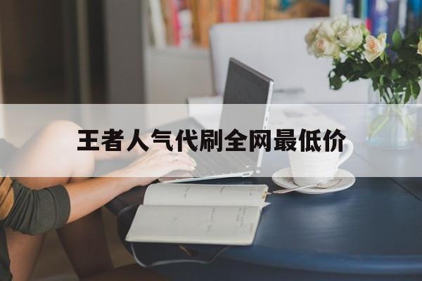 关于王者人气代刷全网最低价的信息