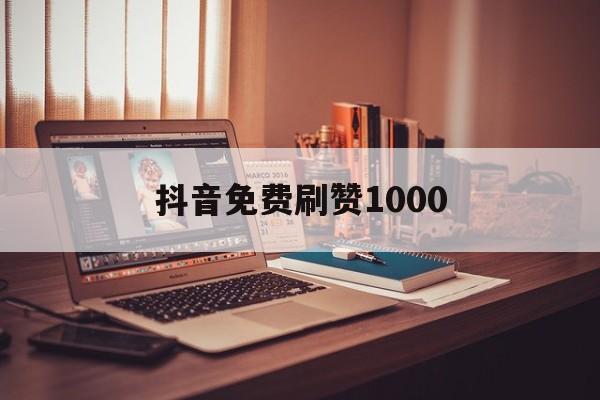 关于抖音免费刷赞1000的信息