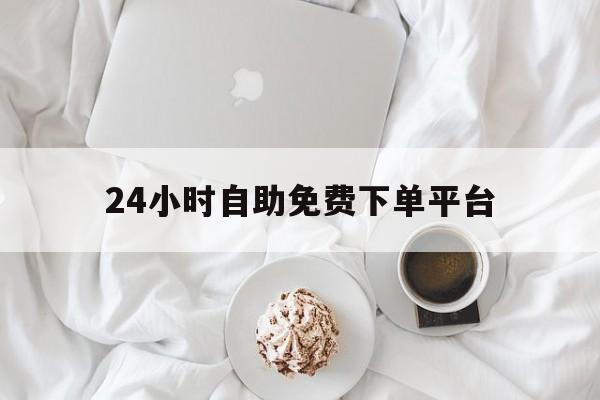 24小时自助免费下单平台（24小时自助免费下单平台便宜）