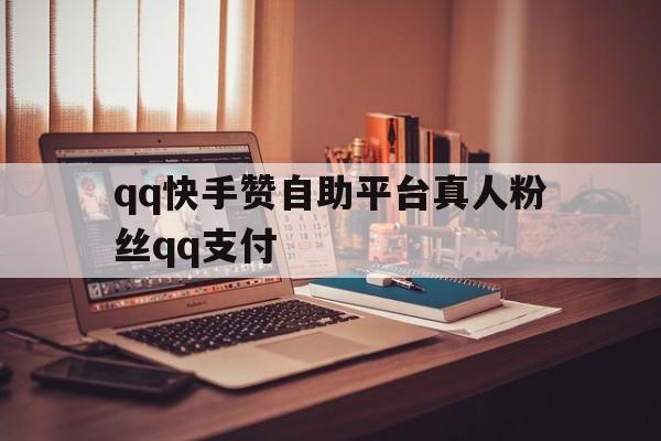 关于qq快手赞自助平台真人粉丝qq支付的信息