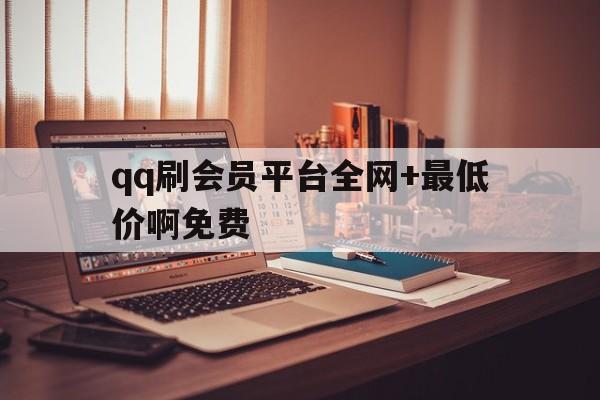 关于qq刷会员平台全网+最低价啊免费的信息