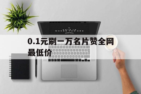 关于0.1元刷一万名片赞全网最低价的信息