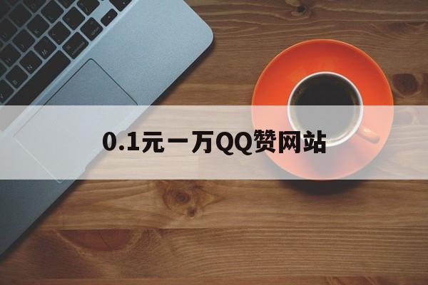 0.1元一万QQ赞网站（01元10万赞网站）